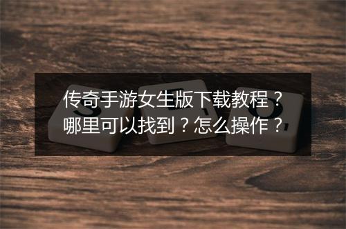 传奇手游女生版下载教程？哪里可以找到？怎么操作？