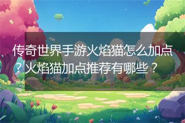 传奇世界手游火焰猫怎么加点？火焰猫加点推荐有哪些？