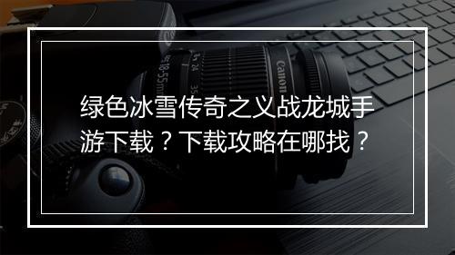 绿色冰雪传奇之义战龙城手游下载？下载攻略在哪找？
