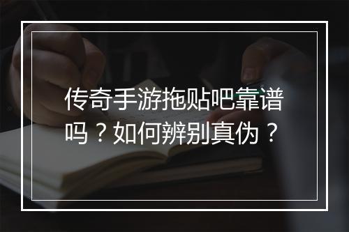 传奇手游拖贴吧靠谱吗？如何辨别真伪？