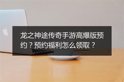 龙之神途传奇手游高爆版预约？预约福利怎么领取？