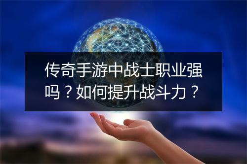 传奇手游中战士职业强吗？如何提升战斗力？