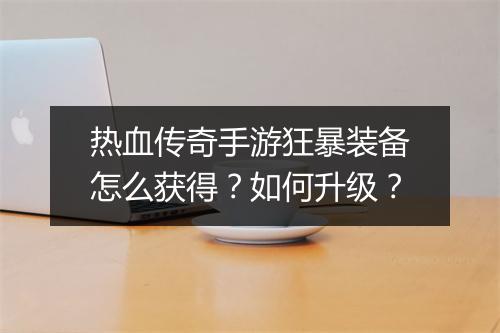 热血传奇手游狂暴装备怎么获得？如何升级？