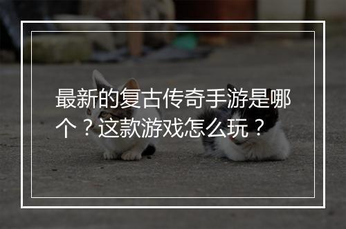 最新的复古传奇手游是哪个？这款游戏怎么玩？