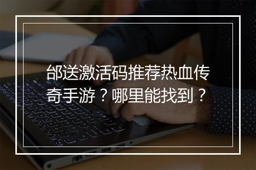 邰送激活码推荐热血传奇手游？哪里能找到？