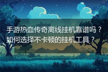 手游热血传奇离线挂机靠谱吗？如何选择不卡顿的挂机工具？