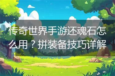 传奇世界手游还魂石怎么用？拼装备技巧详解