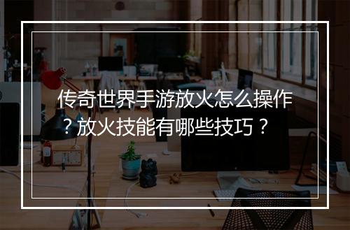 传奇世界手游放火怎么操作？放火技能有哪些技巧？
