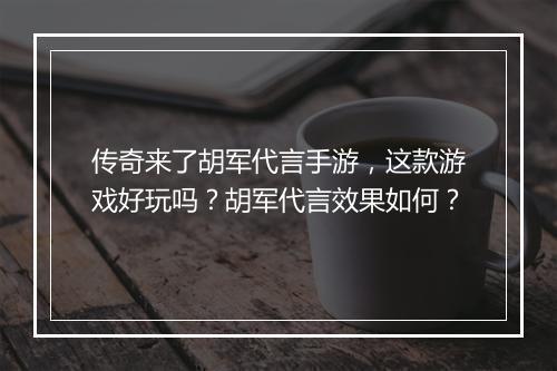 传奇来了胡军代言手游，这款游戏好玩吗？胡军代言效果如何？