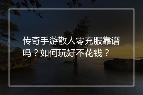 传奇手游散人零充服靠谱吗？如何玩好不花钱？