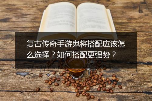 复古传奇手游鬼将搭配应该怎么选择？如何搭配更强势？