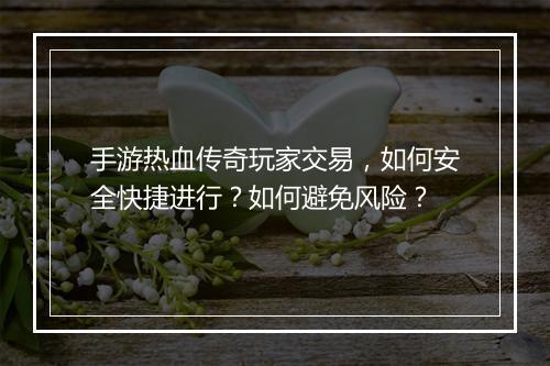 手游热血传奇玩家交易，如何安全快捷进行？如何避免风险？