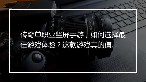 传奇单职业竖屏手游，如何选择最佳游戏体验？这款游戏真的值得玩吗？