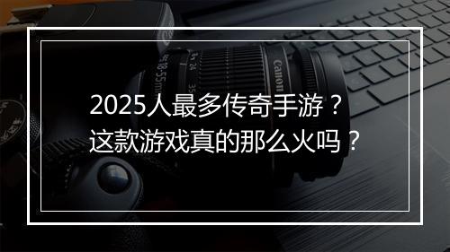 2025人最多传奇手游？这款游戏真的那么火吗？