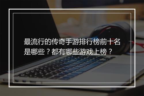最流行的传奇手游排行榜前十名是哪些？都有哪些游戏上榜？