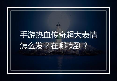 手游热血传奇超大表情怎么发？在哪找到？