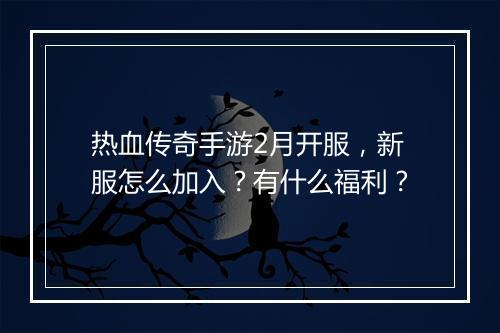 热血传奇手游2月开服，新服怎么加入？有什么福利？