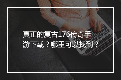 真正的复古176传奇手游下载？哪里可以找到？