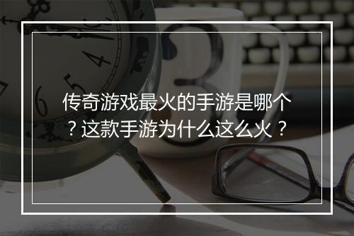 传奇游戏最火的手游是哪个？这款手游为什么这么火？