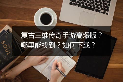 复古三维传奇手游高爆版？哪里能找到？如何下载？