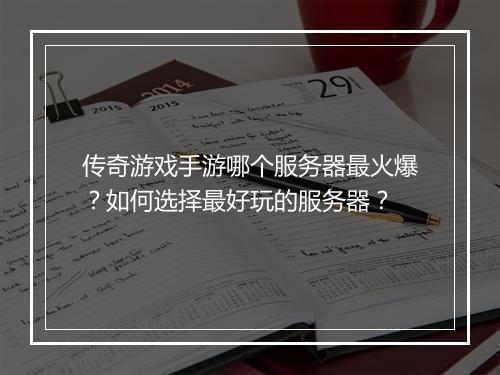 传奇游戏手游哪个服务器最火爆？如何选择最好玩的服务器？