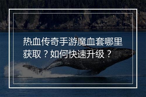 热血传奇手游魔血套哪里获取？如何快速升级？