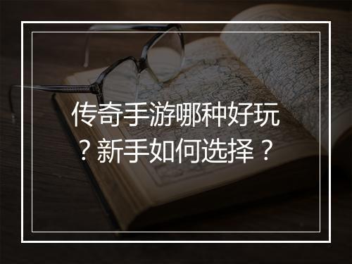 传奇手游哪种好玩？新手如何选择？
