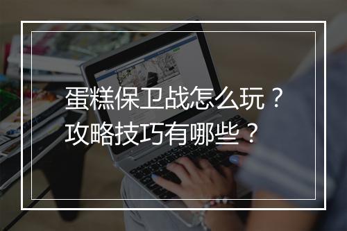 蛋糕保卫战怎么玩？攻略技巧有哪些？