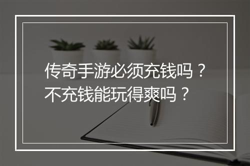 传奇手游必须充钱吗？不充钱能玩得爽吗？