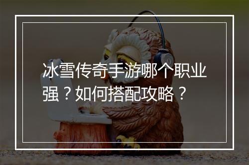 冰雪传奇手游哪个职业强？如何搭配攻略？