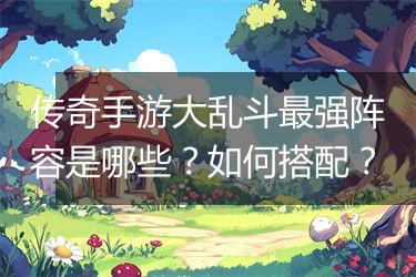 传奇手游大乱斗最强阵容是哪些？如何搭配？