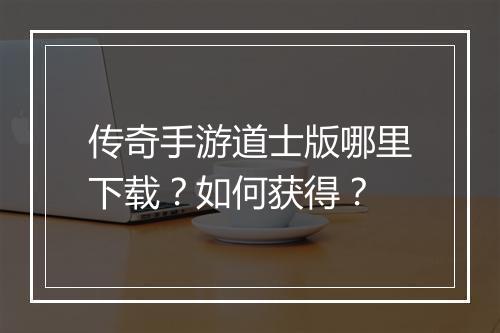传奇手游道士版哪里下载？如何获得？