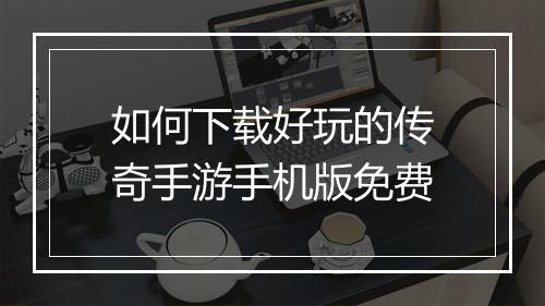 如何下载好玩的传奇手游手机版免费