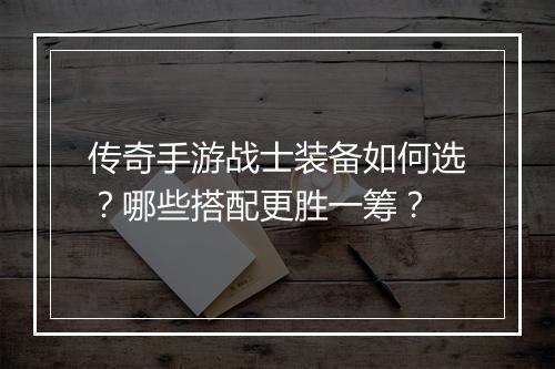 传奇手游战士装备如何选？哪些搭配更胜一筹？