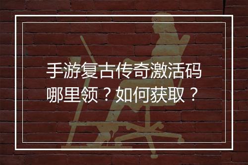 手游复古传奇激活码哪里领？如何获取？