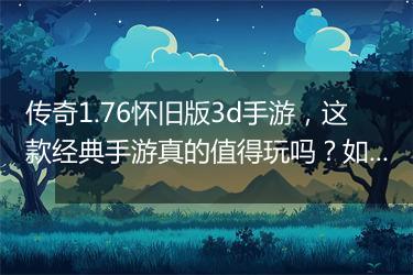传奇1.76怀旧版3d手游，这款经典手游真的值得玩吗？如何体验？