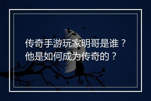 传奇手游玩家明哥是谁？他是如何成为传奇的？