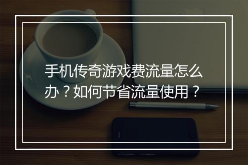 手机传奇游戏费流量怎么办？如何节省流量使用？