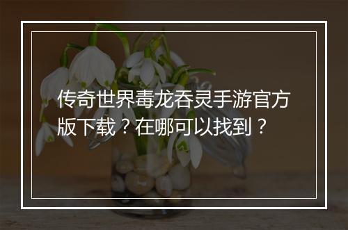 传奇世界毒龙吞灵手游官方版下载？在哪可以找到？