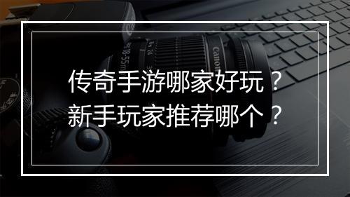 传奇手游哪家好玩？新手玩家推荐哪个？