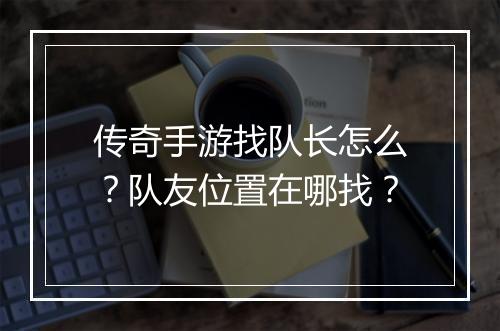 传奇手游找队长怎么？队友位置在哪找？