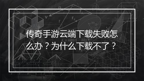 传奇手游云端下载失败怎么办？为什么下载不了？