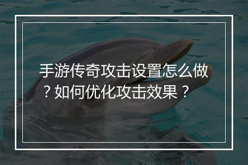 手游传奇攻击设置怎么做？如何优化攻击效果？