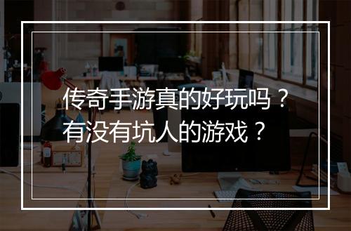 传奇手游真的好玩吗？有没有坑人的游戏？