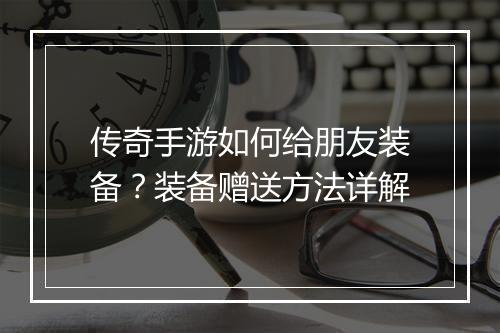 传奇手游如何给朋友装备？装备赠送方法详解