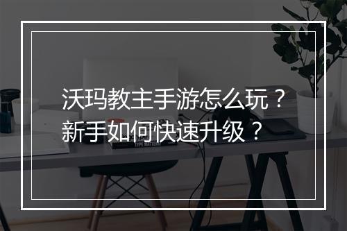 沃玛教主手游怎么玩？新手如何快速升级？