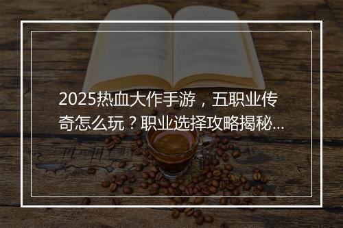 2025热血大作手游，五职业传奇怎么玩？职业选择攻略揭秘！