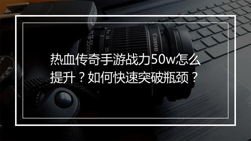 热血传奇手游战力50w怎么提升？如何快速突破瓶颈？