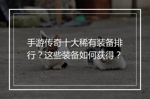 手游传奇十大稀有装备排行？这些装备如何获得？
