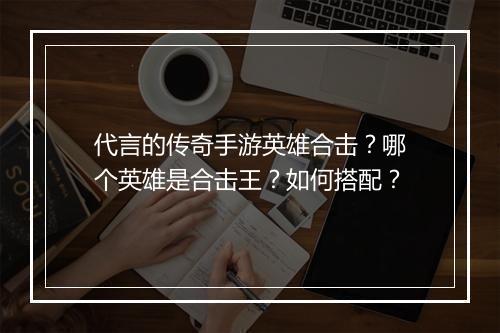 代言的传奇手游英雄合击？哪个英雄是合击王？如何搭配？